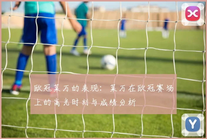 欧冠莱万的表现：莱万在欧冠赛场上的高光时刻与成绩分析