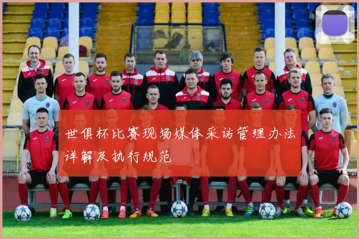 世俱杯比赛现场媒体采访管理办法详解及执行规范