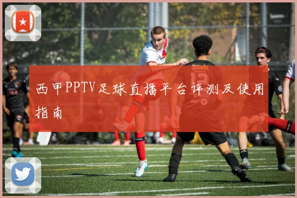 西甲PPTV足球直播平台评测及使用指南