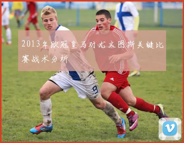 2013年欧冠皇马对尤文图斯关键比赛战术分析