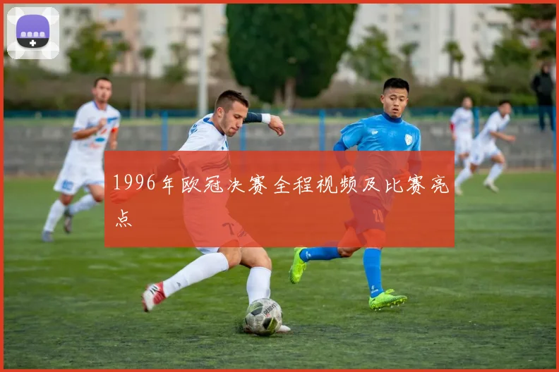 1996年欧冠决赛全程视频及比赛亮点