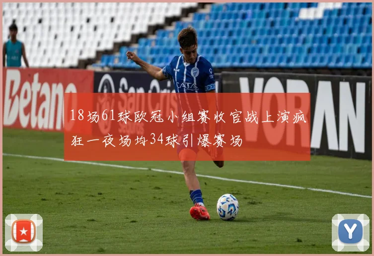 18场61球欧冠小组赛收官战上演疯狂一夜场均34球引爆赛场