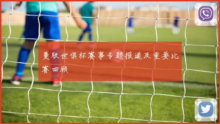 曼联世俱杯赛事专题报道及重要比赛回顾