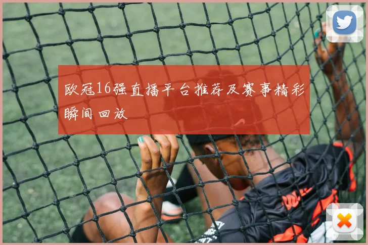欧冠16强直播平台推荐及赛事精彩瞬间回放